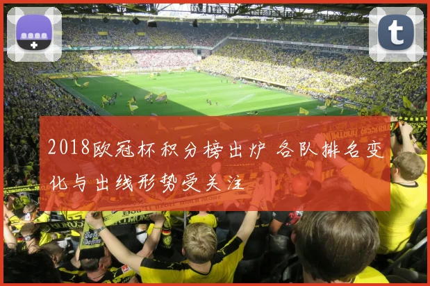 2018欧冠杯积分榜出炉 各队排名变化与出线形势受关注