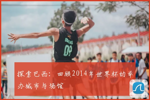探索巴西：回顾2014年世界杯的举办城市与场馆