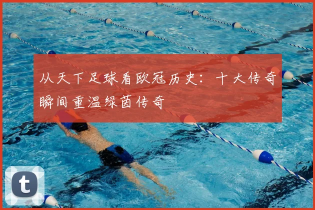 从天下足球看欧冠历史：十大传奇瞬间重温绿茵传奇