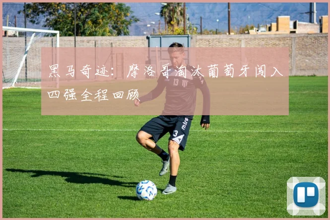 黑马奇迹:摩洛哥淘汰葡萄牙闯入四强全程回顾
