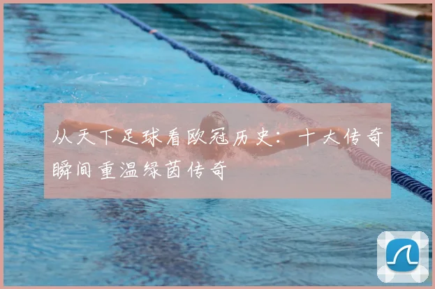 从天下足球看欧冠历史:十大传奇瞬间重温绿茵传奇