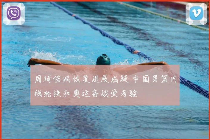 周琦伤病恢复进展成疑 中国男篮内线轮换和奥运备战受考验