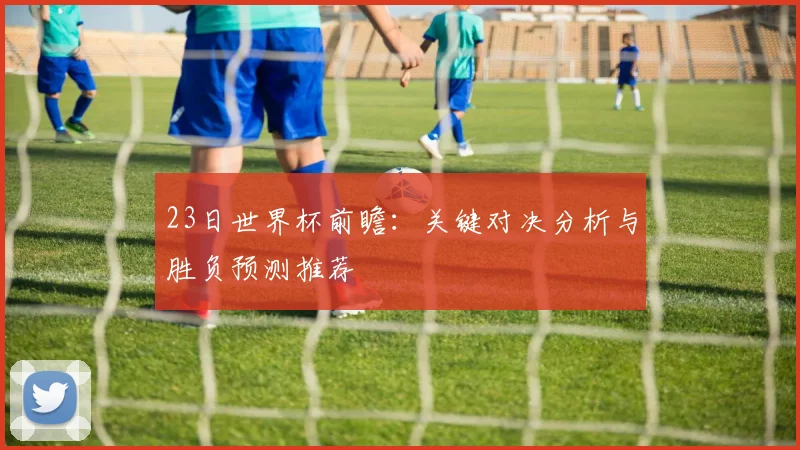 23日世界杯前瞻:关键对决分析与胜负预测推荐