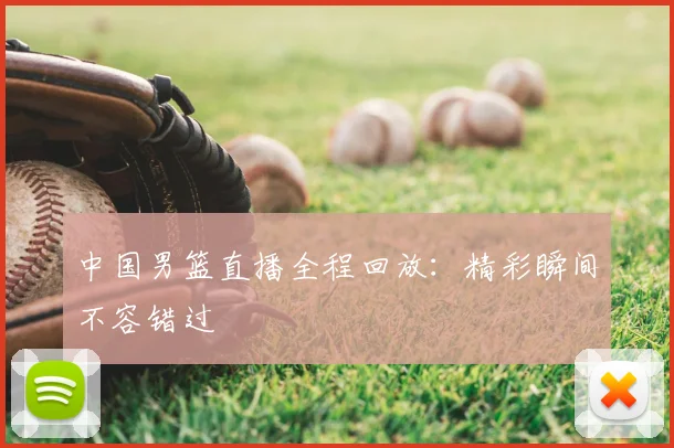 中国男篮直播全程回放:精彩瞬间不容错过