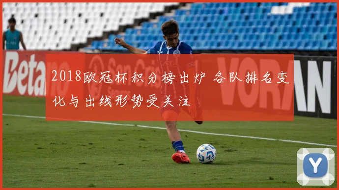 2018欧冠杯积分榜出炉 各队排名变化与出线形势受关注