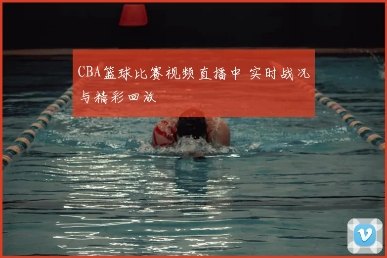 CBA篮球比赛视频直播中 实时战况与精彩回放