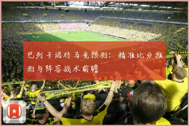 巴列卡诺对马竞预测:精准比分推测与阵容战术前瞻
