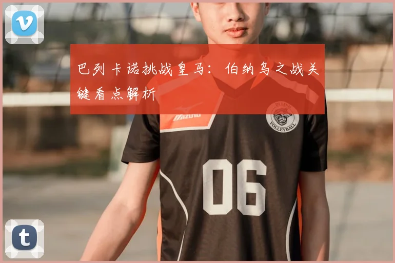 巴列卡诺挑战皇马:伯纳乌之战关键看点解析