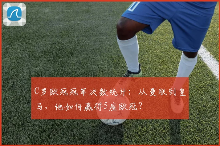 C罗欧冠冠军次数统计：从曼联到皇马，他如何赢得5座欧冠？