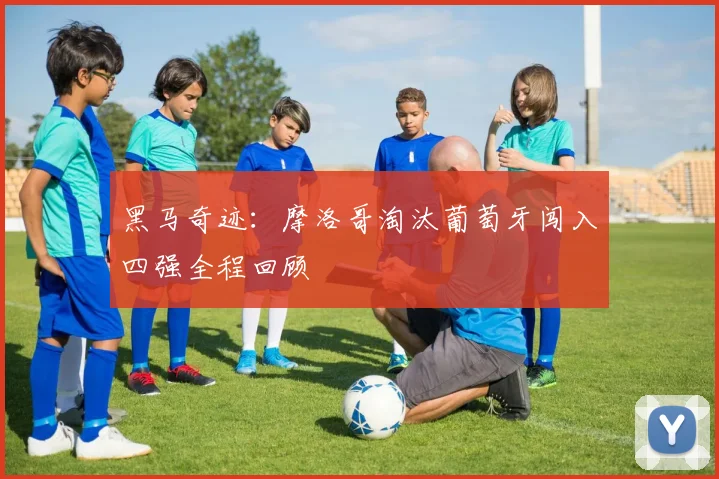 黑马奇迹:摩洛哥淘汰葡萄牙闯入四强全程回顾