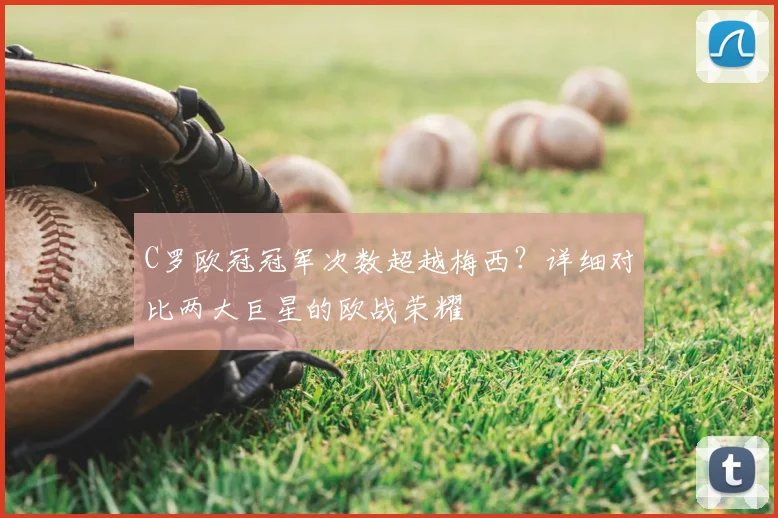 C罗欧冠冠军次数超越梅西？详细对比两大巨星的欧战荣耀
