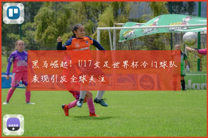 黑马崛起!U17女足世界杯冷门球队表现引发全球关注
