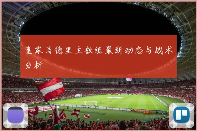 皇家马德里主教练最新动态与战术分析